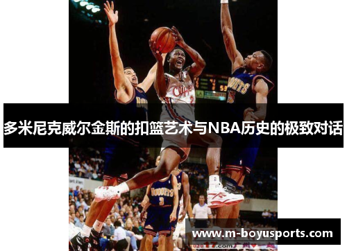 多米尼克威尔金斯的扣篮艺术与NBA历史的极致对话