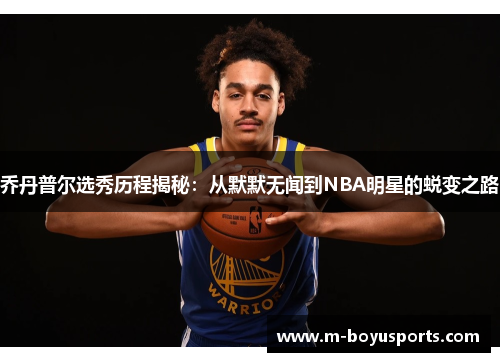 乔丹普尔选秀历程揭秘：从默默无闻到NBA明星的蜕变之路