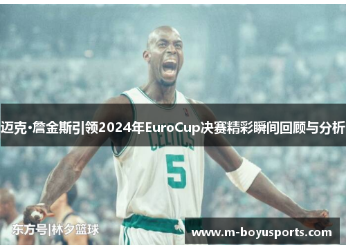 迈克·詹金斯引领2024年EuroCup决赛精彩瞬间回顾与分析