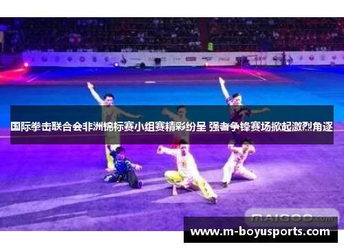 国际拳击联合会非洲锦标赛小组赛精彩纷呈 强者争锋赛场掀起激烈角逐