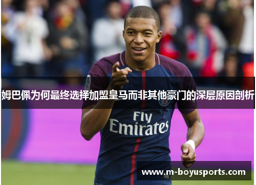 姆巴佩为何最终选择加盟皇马而非其他豪门的深层原因剖析