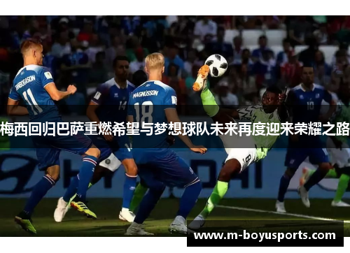 梅西回归巴萨重燃希望与梦想球队未来再度迎来荣耀之路