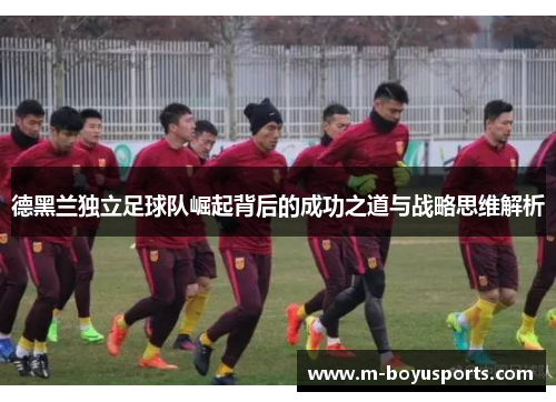 德黑兰独立足球队崛起背后的成功之道与战略思维解析