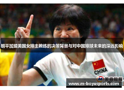 朗平加盟美国女排主教练的决策背景与对中国排球未来的深远影响