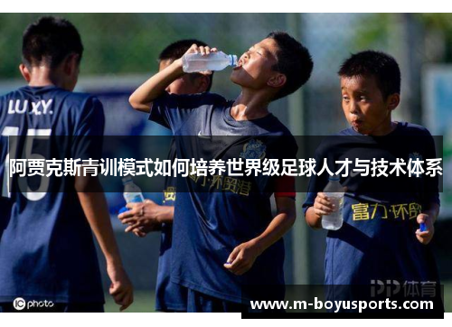 阿贾克斯青训模式如何培养世界级足球人才与技术体系