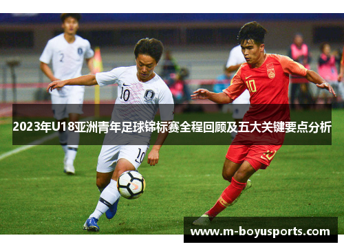 2023年U18亚洲青年足球锦标赛全程回顾及五大关键要点分析- 博鱼