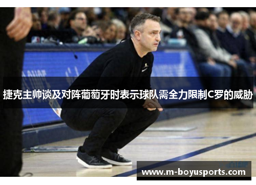 捷克主帅谈及对阵葡萄牙时表示球队需全力限制C罗的威胁