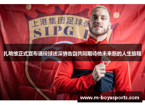 扎哈维正式宣布退役球迷深情告别共同期待他未来新的人生旅程